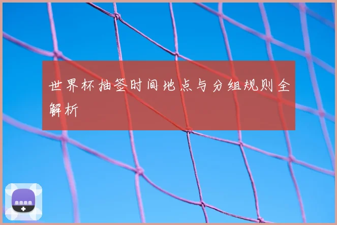 世界杯抽签时间地点与分组规则全解析