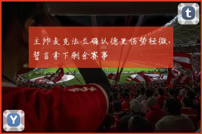 主帅麦克法兰确认德里伤势轻微,誓言拿下剩余赛事