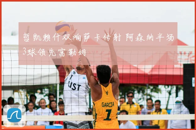 哲凯赖什双响萨卡传射 阿森纳半场3球领先富勒姆