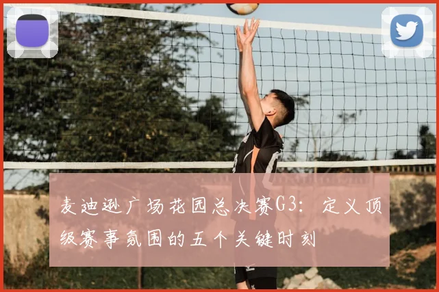 麦迪逊广场花园总决赛G3:定义顶级赛事氛围的五个关键时刻
