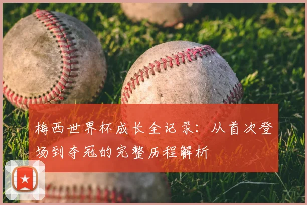 梅西世界杯成长全记录:从首次登场到夺冠的完整历程解析