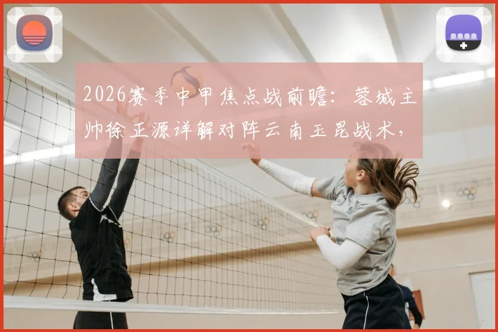 2026赛季中甲焦点战前瞻:蓉城主帅徐正源详解对阵云南玉昆战术,轮换与防守成关键,比赛看点全解析