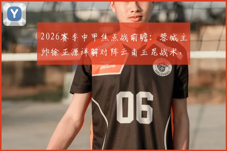 2026赛季中甲焦点战前瞻：蓉城主帅徐正源详解对阵云南玉昆战术，轮换与防守成关键，比赛看点全解析