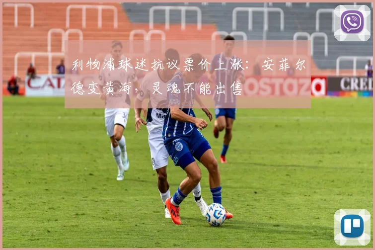 利物浦球迷抗议票价上涨:安菲尔德变黄海,灵魂不能出售