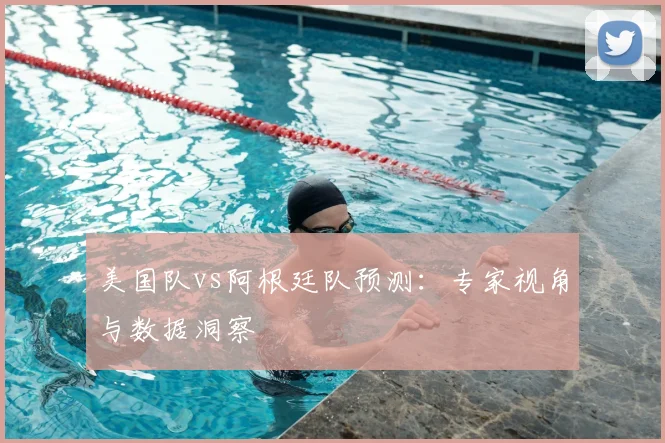 美国队vs阿根廷队预测：专家视角与数据洞察