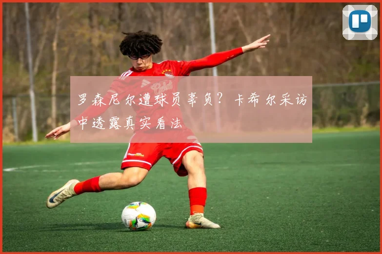 罗森尼尔遭球员辜负？卡希尔采访中透露真实看法