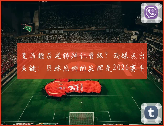 皇马能否逆转拜仁晋级?西媒点出关键:贝林厄姆的发挥是2026赛季翻盘最大胜负手