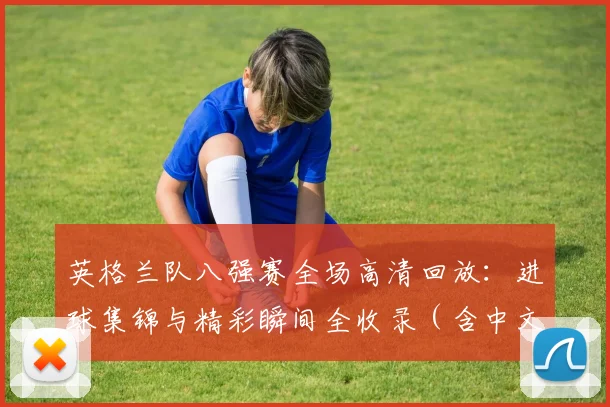 英格兰队八强赛全场高清回放:进球集锦与精彩瞬间全收录(含中文解说)