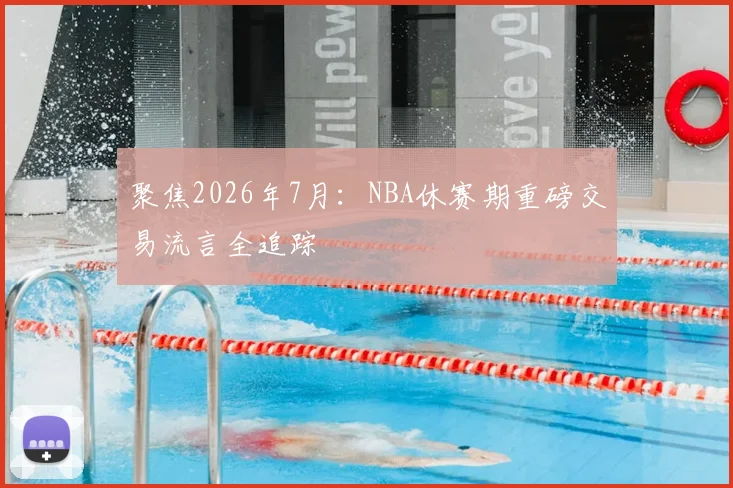 聚焦2026年7月:NBA休赛期重磅交易流言全追踪