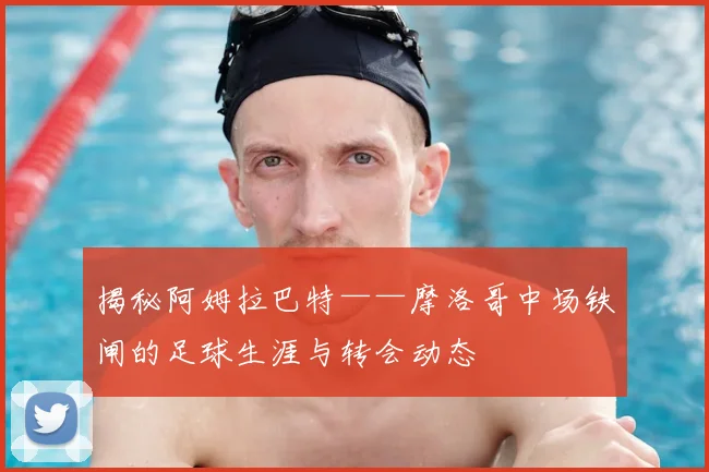 揭秘阿姆拉巴特——摩洛哥中场铁闸的足球生涯与转会动态